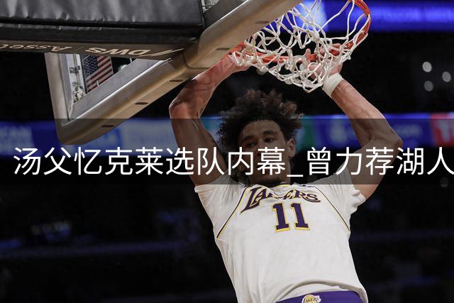 汤父忆克莱选队内幕 曾力荐湖人遭拒因热火太诱人