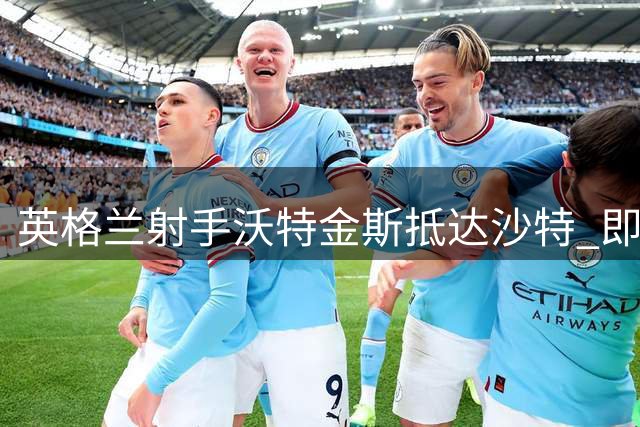 英格兰射手沃特金斯抵达沙特 即将加盟新月队